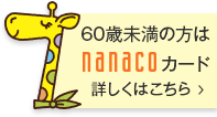 60歳未満の方は nanacoカード詳しくはこちら