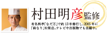 村田明彦監修 有名料亭「なだ万」で約13年修行し、2005年に「鈴なり」を開店。テレビや出版物でも活躍中。