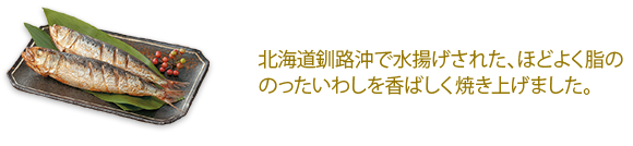 節分 いわし塩焼き 北海道釧路沖で水揚げされた、ほどよく脂ののったいわしを香ばしく焼き上げました。