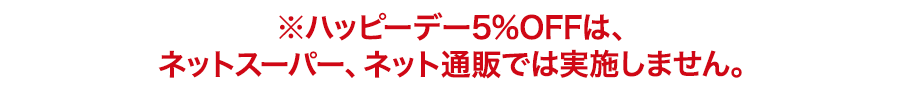 ※ハッピーデー5%OFFは、ネットスーパーでは実施しません。