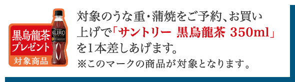 対象のうな重・蒲焼をご予約、お買い上げで「サントリー黒烏龍茶」を差しあげます。※このマークの商品が対象となります。