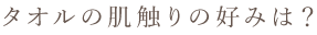 タオルの肌触りの好みは?