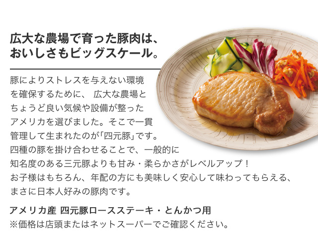 広大な農場で育った豚肉は、おいしさもビッグスケール。|アメリカ産 四元豚ロースステーキ・とんかつ用※価格は店頭またはネットスーパーでご確認ください。