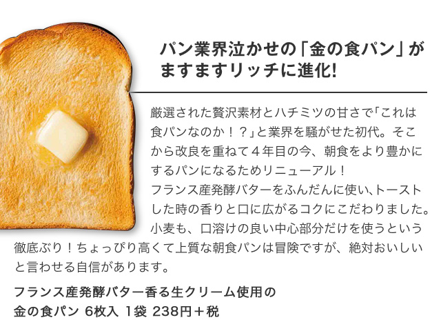 パン業界泣かせの「金の食パン」がますますリッチに進化!|フランス産発酵バター香る生クリーム使用の金の食パン 6枚入 1袋 238円＋税