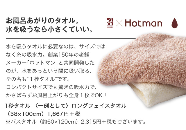 セブンプレミアムライフスタイル×Hotmanお風呂あがりのタオル。水を吸うなら小さくていい。|1秒タオル 〈一例として〉ロングフェイスタオル（約38×100cm）1,667円＋税※バスタオル（約60×120cm）2,315円＋税もございます。