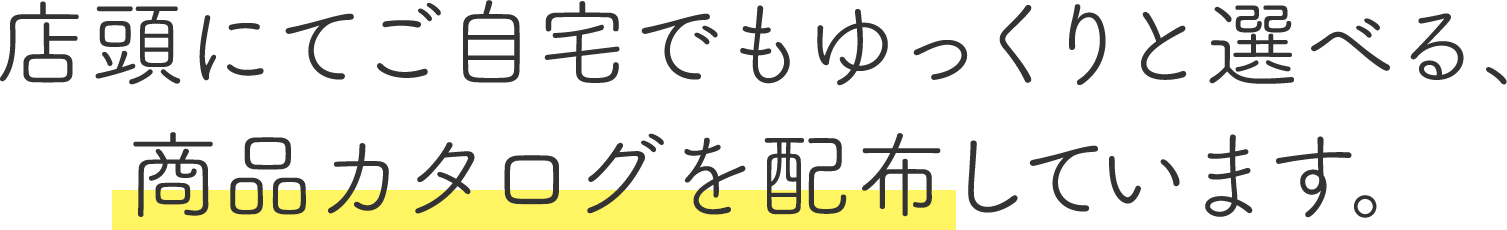 店頭にてご自宅でもゆっくりと選べる、
									商品カタログを配布しています。