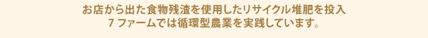 お店から出た食物残渣を使用したリサイクル堆肥を投入
            7ファームでは循環型農業を実践しています。