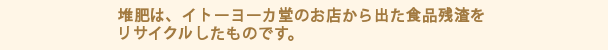 堆肥は、イトーヨーカ堂のお店から出た食品残渣ををリサイクルしたものです。