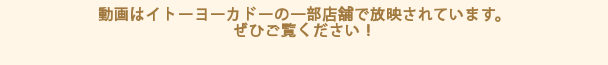 動画はイトーヨーカドーの一部店舗で放映されています。ぜひご覧ください！