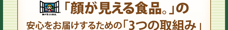 「顔が見える食品。」の安心をお届けするための「3つの取組み」