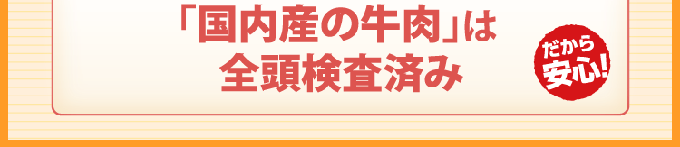 「国内産の牛肉」は全頭検査済み　だから安心！