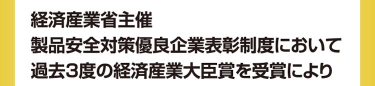 経済産業省主催 製品安全対策優良企業表彰制度において過去3度の経済産業大臣賞を受賞により