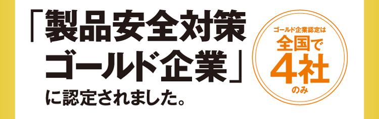 「製品安全対策ゴールド企業」に認定されました。〈ゴールド企業認定は全国で4社のみ〉