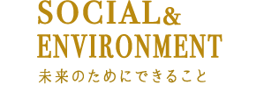 SOCIAL&ENVIRONMENT 未来のためにできること