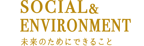 SOCIAL&ENVIRONMENT 未来のためにできること