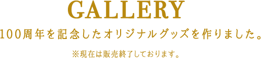 GALLERY 100周年を記念したオリジナルグッズを作りました。※現在は販売終了しております。