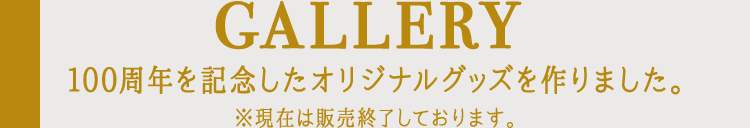 GALLERY 100周年を記念したオリジナルグッズを作りました。※現在は販売終了しております。