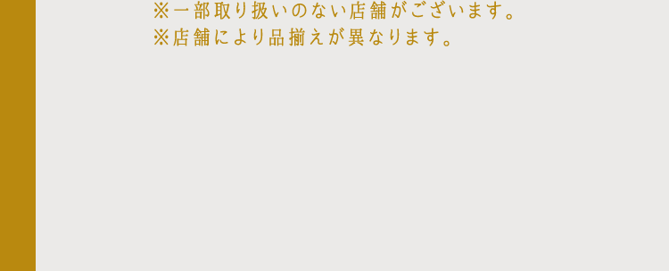 ※一部取り扱いのない店舗がございます。※店舗により品揃えが異なります。