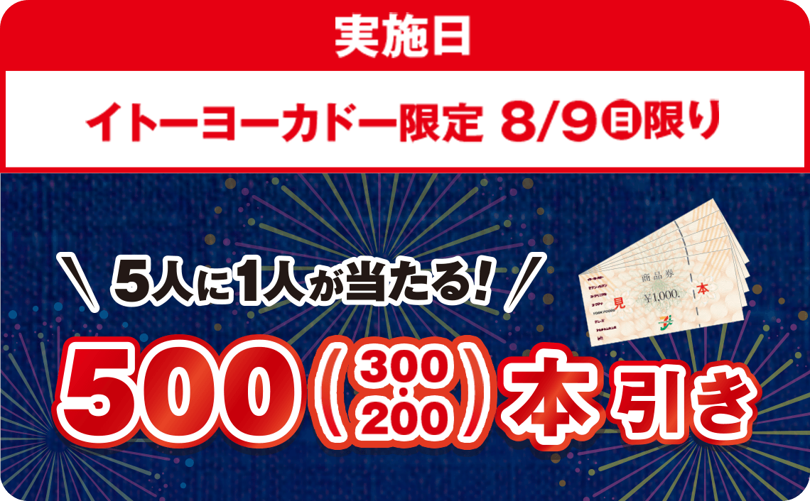 実施日：イトーヨーカドー限定8/9(日)限り 5人に1人が当たる！ 500(300・200)本引き