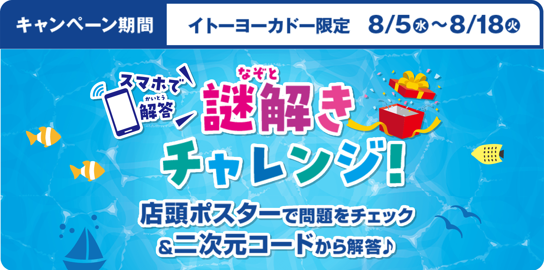 キャンペーン期間：イトーヨーカドー限定8/5(水)〜8/18(火) スマホで解答 謎解きチャレンジ！/店頭ポスターで問題をチェック&二次元こーどから解答♪