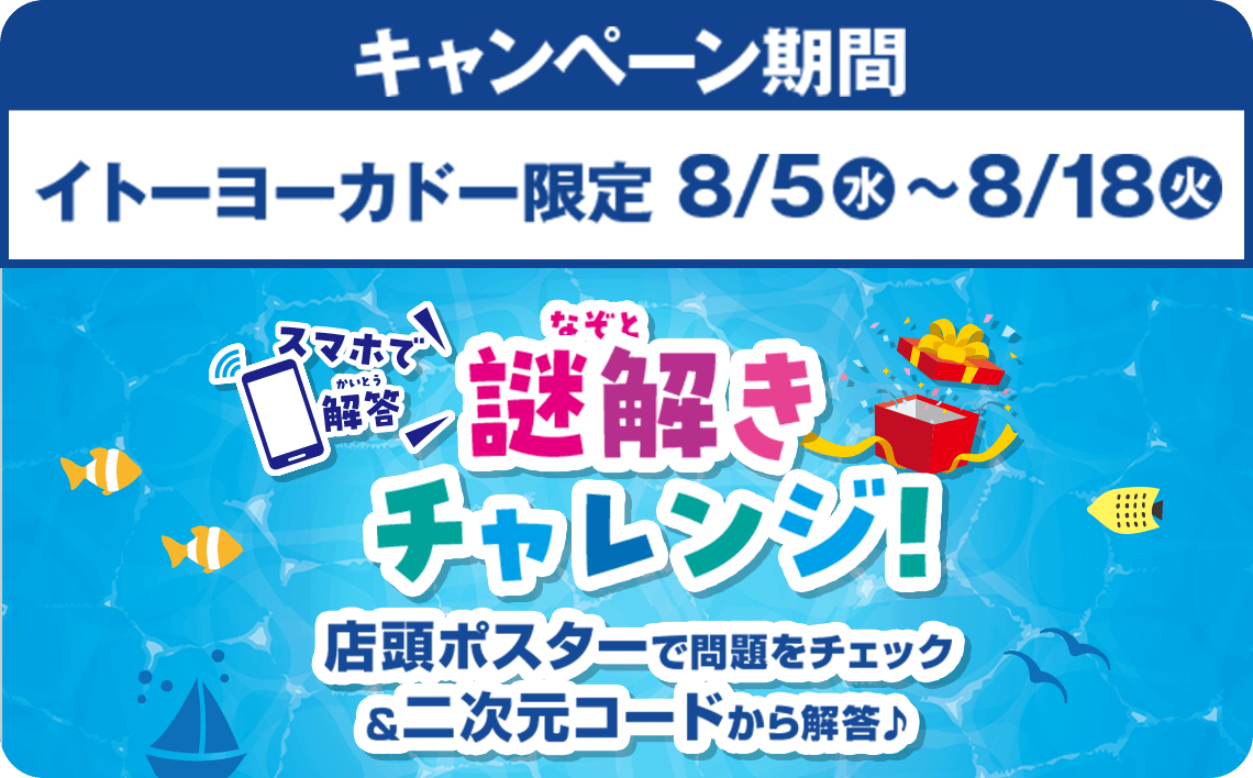 キャンペーン期間：イトーヨーカドー限定8/5(水)〜8/18(火) スマホで解答 謎解きチャレンジ！/店頭ポスターで問題をチェック&二次元こーどから解答♪