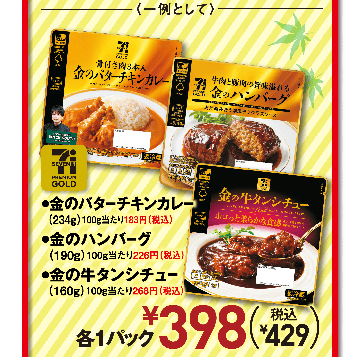〈一例として〉[セブンプレミアムゴールド]●金のバターチキンカレー(234g)100g当たり183円(税込)●金のハンバーグ(190g)100g当たり226円(税込)●金の牛タンシチュー(160g)100g当たり268円(税込)