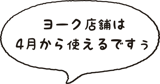 ヨーク店舗は4月から使えるですぅ
