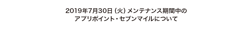 7/30(月)メンテナンス期間中のアプリポイント・セブンマイルについて