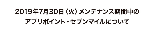 7/30(月)メンテナンス期間中のアプリポイント・セブンマイルについて
