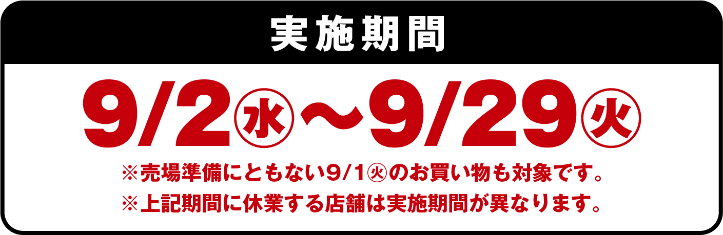 実施期間 9/2(水)〜9/29(火) ※売上準備にともない9/1(火)のお買い物も対象です。※上記期間に休業する店舗は実施期間が異なります。