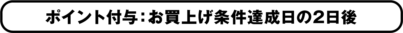 ポイント付与：お買い上げ条件達成日の2日後