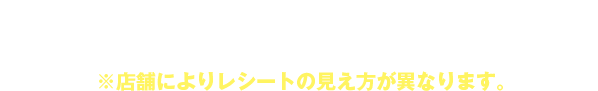 上記の印字がない場合には、 以下の手順でレシートのご確認をお願いします。※店舗によりレシートの見え方が異なります。