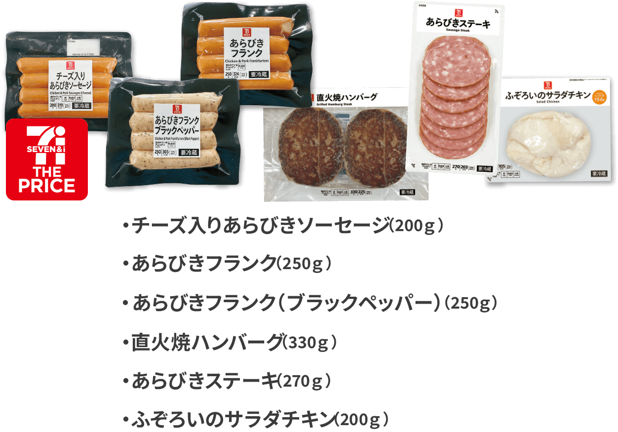 チーズ入りあらびきソーセージ（200g） 100g当たり161円（税込） あらびきフランク（250g）100g当たり128円（税込） あらびきフランク（ブラックペッパー）（250g） 100g当たり128円（税込） 直火焼ハンバーグ（330g）100g当たり97.3円（税込） あらびきステーキ（270g）100g当たり119円（税込）