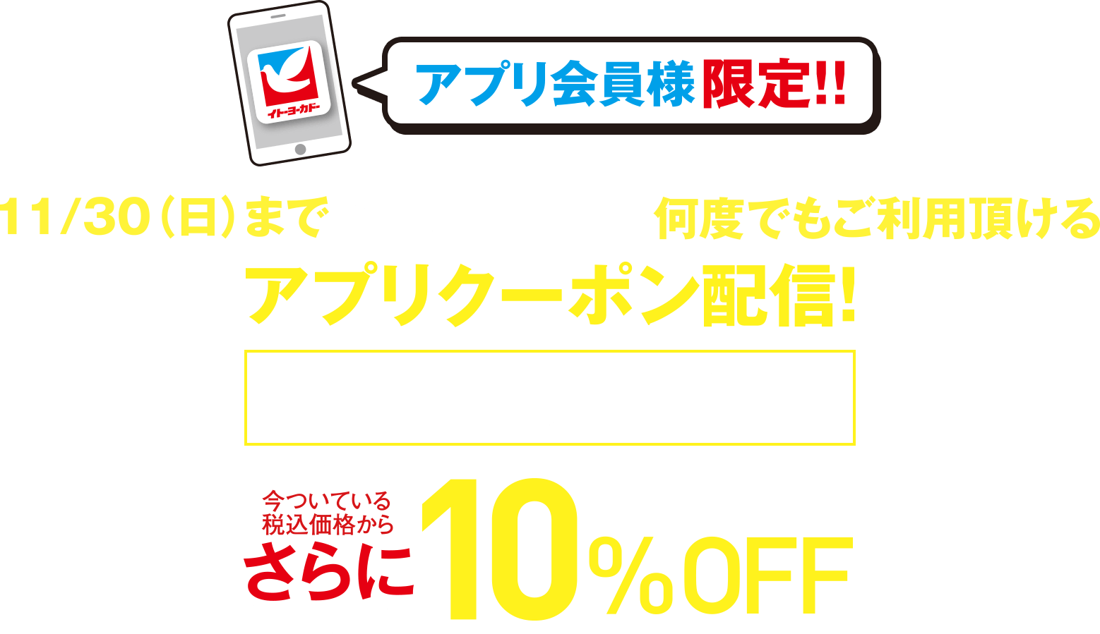 アプリ会員様限定!! 11/30(日)までの対象期間内に何度でもご利用頂けるアプリクーポン配信! さらに今ついている税込価格から10%OFF