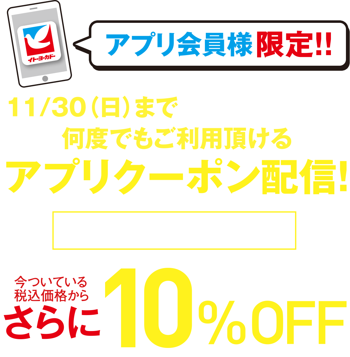 アプリ会員様限定!! 11/30(日)までの対象期間内に何度でもご利用頂けるアプリクーポン配信! さらに今ついている税込価格から10%OFF