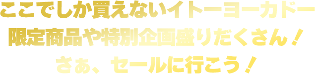 ここでしか買えないイトーヨーカドー限定商品や特別企画盛りだくさん！さぁ、セールに行こう！