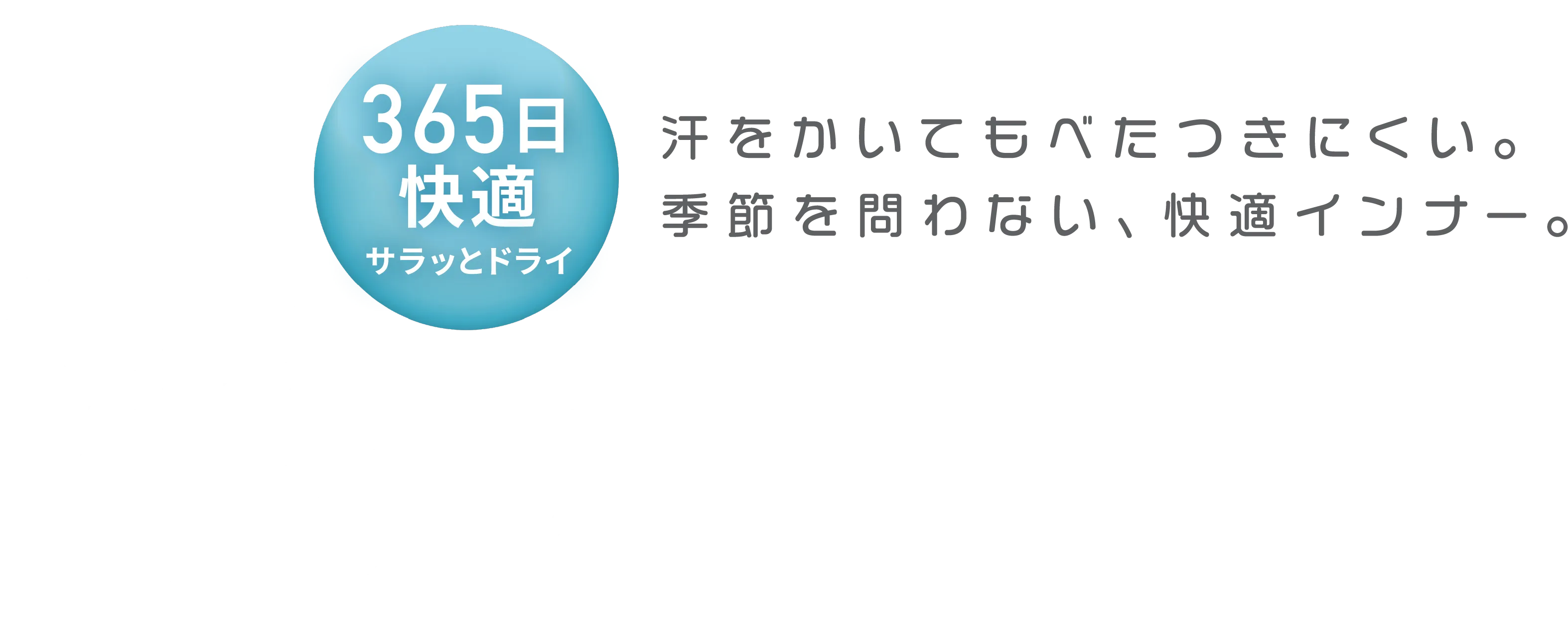 汗爽快サラリ 汗をかいてもベタつきにくい。季節を問わない、快適インナー。
