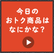 今日のオトク商品はなにかな？