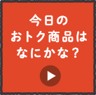 今日のオトク商品はなにかな？