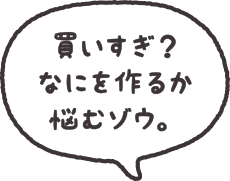 買いすぎ？なにを作るか悩むゾウ。