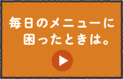 毎日のメニューに困ったときは。