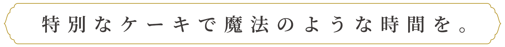 特別なケーキで魔法のような時間を。
