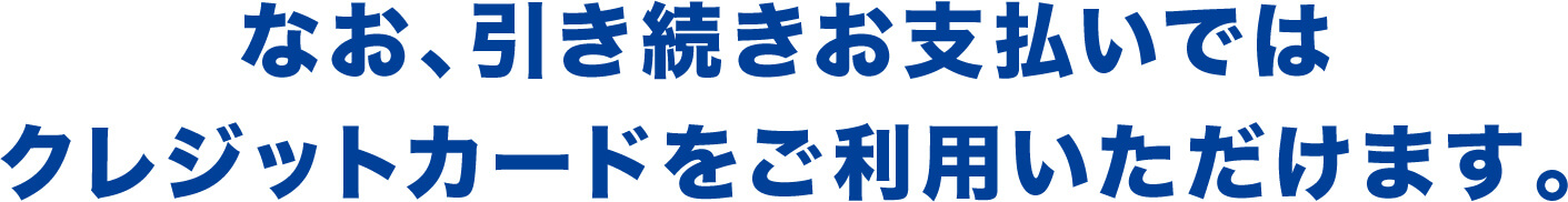 なお、引き続きお支払いではクレジットカードをご利用いただけます。
