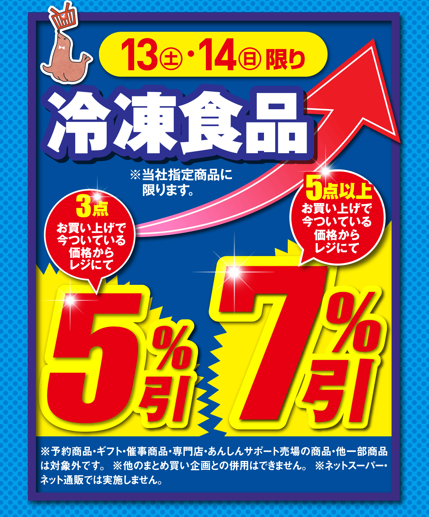 [12月13日(土)・12月14日(日)限り]冷凍食品 ※当社指定商品に限ります。3点お買い上げで今ついている価格からレジにて5%引き、5点以上お買い上げで今ついている価格からレジにて7%引き。※予約商品・ギフト・催事商品・専門店・あんしんサポート売場の商品・他一部商品は対象外です。※他のまとめ買い企画との併用はできません。 ※ネットスーパー・ネット通販では実施しません。