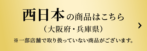 西日本の商品はこちら(大阪府・兵庫県) ※一部店舗で取り扱っていない商品がございます。