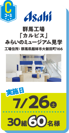 Cコース Asahi 群馬工場「カルピス」みらいのミュージアム見学 工場住所： 群馬県館林市大新田町166 実施日：7/26(土) 30組60名様