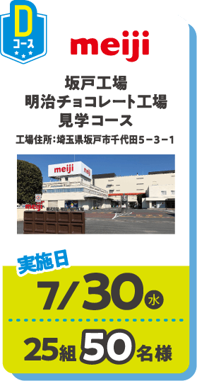 Dコース meiji 坂戸工場明治チョコレート工場見学コース 工場住所：埼玉県坂戸市千代田５－３－１ 実施日：7/30(水) 25組50名様