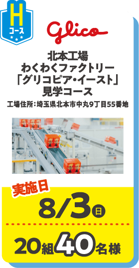 Hコース glico 北本工場わくわくファクトリー「グリコピア・イースト」見学コース 工場住所：埼玉県北本市中丸9丁目55番地 実施日：8/3(日) 20組40名様