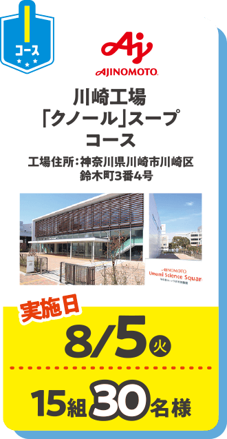 Iコース AJINOMOTO 川崎工場「クノール」スープコース 工場住所：神奈川県川崎市川崎区鈴木町3番4号 実施日：8/5(火) 15組30名様