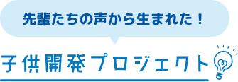 先輩たちの声から生まれた！子供開発プロジェクト